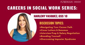 Spring 2025 Social Work Career Workshop Series Announced for MSW Students Promotional graphic for the 'Careers in Social Work Series' featuring Harleny Vasquez, GSS ’18. The text highlights discussion topics including 'Navigating Your Career Path,' 'Cover Letters & Resumes,' 'Interview Prep & Salary Negotiation,' 'Branding Yourself,' and 'Overcoming Imposter Syndrome.' The Fordham Graduate School of Social Service logo is displayed in the upper right corner, and a circular portrait of Harleny Vasquez is included on the left side against a maroon background.